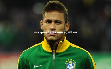 c7c7.app-皇家马德里神勇逆转，豪取三分