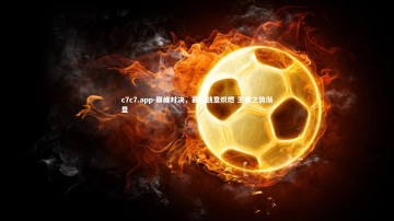 c7c7.app-巅峰对决，赛场战意炽燃 王者之势渐显