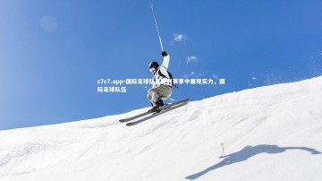 c7c7.app-国际足球队在胜利赛事中展现实力，国际足球队伍