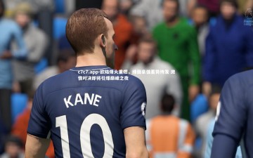 c7c7.app-欧陆烽火重燃，绿茵豪强蓄势待发 激情对决即将引爆巅峰之夜